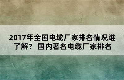 2017年全国电缆厂家排名情况谁了解？ 国内著名电缆厂家排名